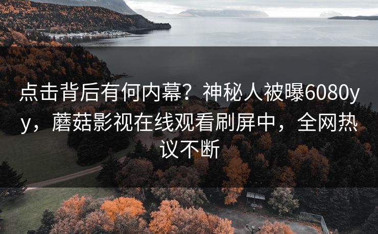 点击背后有何内幕？神秘人被曝6080yy，蘑菇影视在线观看刷屏中，全网热议不断