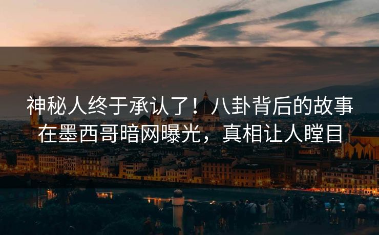 神秘人终于承认了！八卦背后的故事在墨西哥暗网曝光，真相让人瞠目