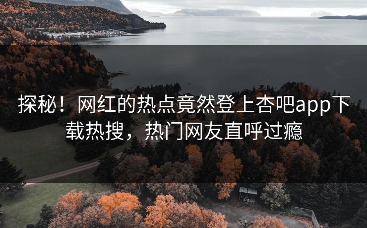 探秘！网红的热点竟然登上杏吧app下载热搜，热门网友直呼过瘾