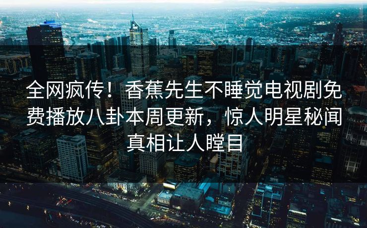 全网疯传！香蕉先生不睡觉电视剧免费播放八卦本周更新，惊人明星秘闻真相让人瞠目
