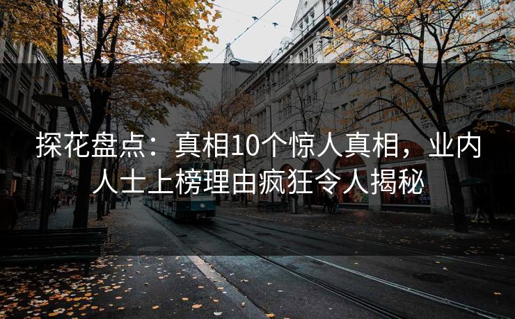 探花盘点：真相10个惊人真相，业内人士上榜理由疯狂令人揭秘