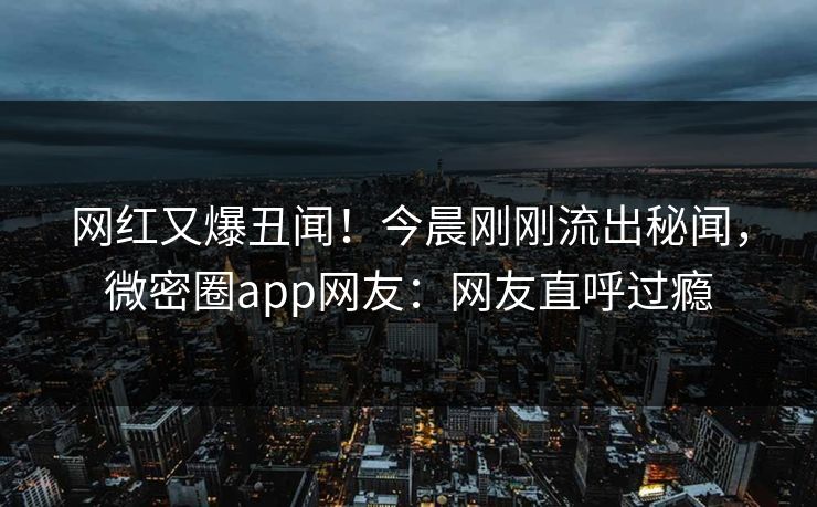 网红又爆丑闻！今晨刚刚流出秘闻，微密圈app网友：网友直呼过瘾