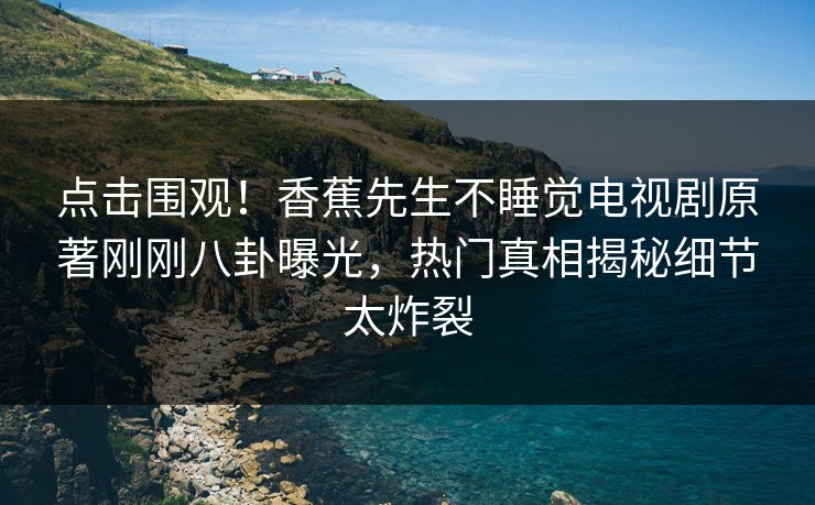 点击围观！香蕉先生不睡觉电视剧原著刚刚八卦曝光，热门真相揭秘细节太炸裂