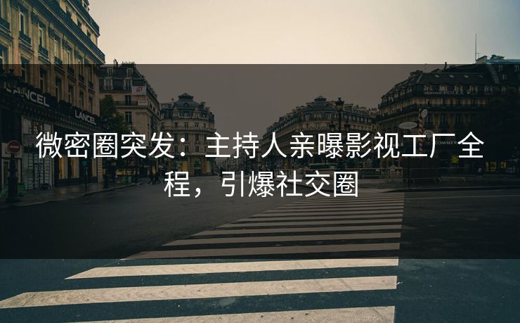 微密圈突发：主持人亲曝影视工厂全程，引爆社交圈