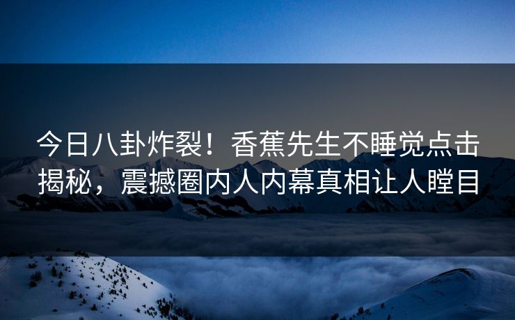 今日八卦炸裂！香蕉先生不睡觉点击揭秘，震撼圈内人内幕真相让人瞠目