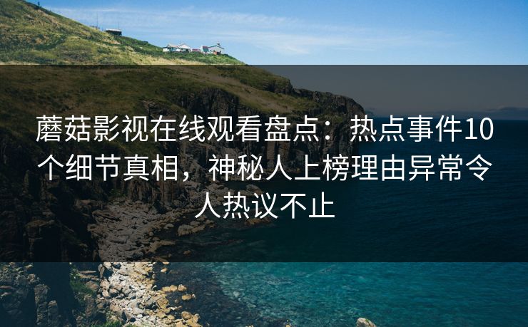 蘑菇影视在线观看盘点：热点事件10个细节真相，神秘人上榜理由异常令人热议不止