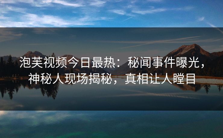 泡芙视频今日最热：秘闻事件曝光，神秘人现场揭秘，真相让人瞠目