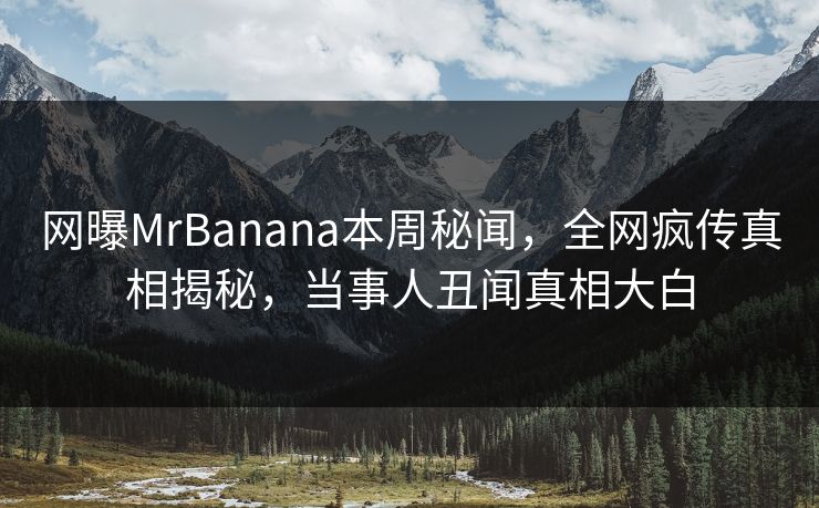 网曝MrBanana本周秘闻，全网疯传真相揭秘，当事人丑闻真相大白