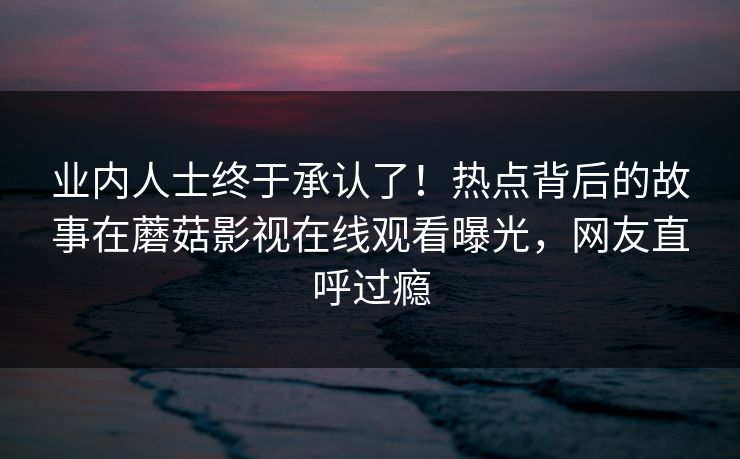 业内人士终于承认了！热点背后的故事在蘑菇影视在线观看曝光，网友直呼过瘾