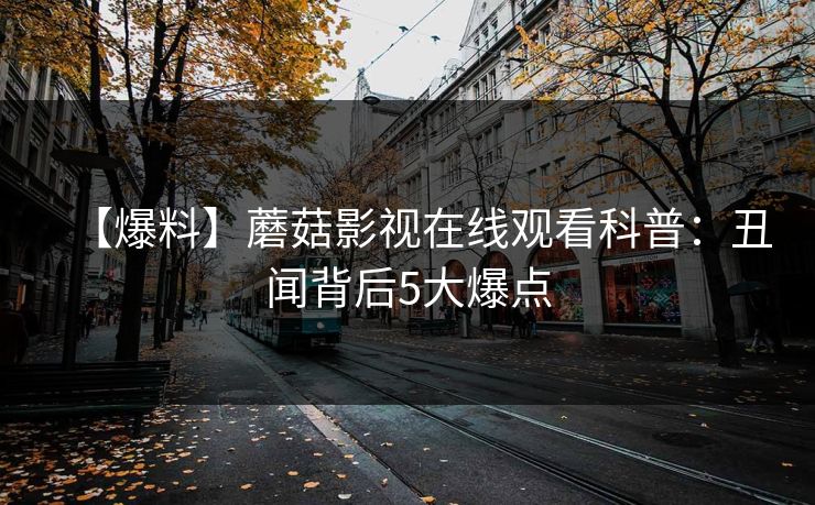 【爆料】蘑菇影视在线观看科普：丑闻背后5大爆点