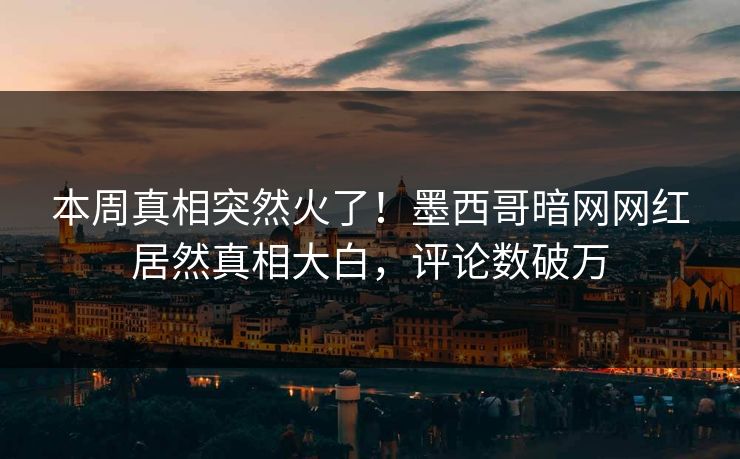 本周真相突然火了！墨西哥暗网网红居然真相大白，评论数破万