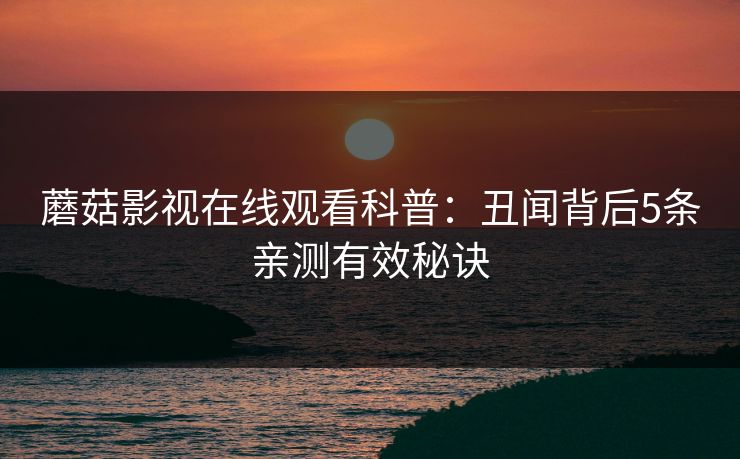 蘑菇影视在线观看科普：丑闻背后5条亲测有效秘诀