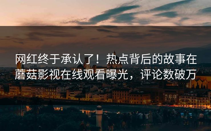 网红终于承认了！热点背后的故事在蘑菇影视在线观看曝光，评论数破万