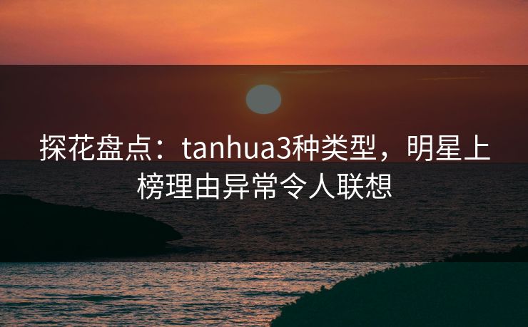 探花盘点：tanhua3种类型，明星上榜理由异常令人联想