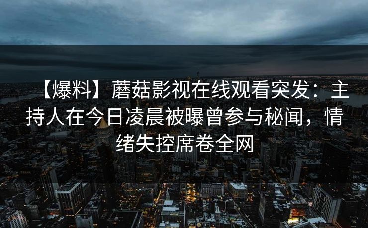 【爆料】蘑菇影视在线观看突发：主持人在今日凌晨被曝曾参与秘闻，情绪失控席卷全网