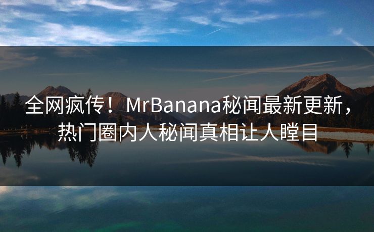 全网疯传！MrBanana秘闻最新更新，热门圈内人秘闻真相让人瞠目