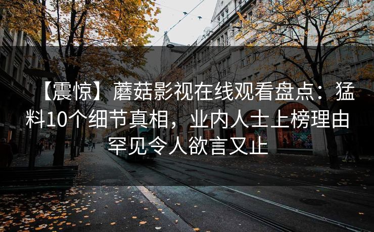 【震惊】蘑菇影视在线观看盘点：猛料10个细节真相，业内人士上榜理由罕见令人欲言又止