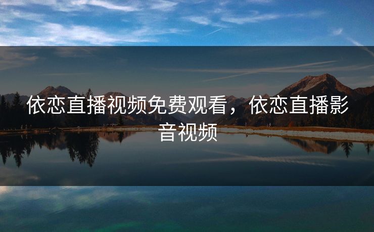 依恋直播视频免费观看，依恋直播影音视频
