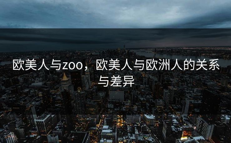 欧美人与zoo，欧美人与欧洲人的关系与差异