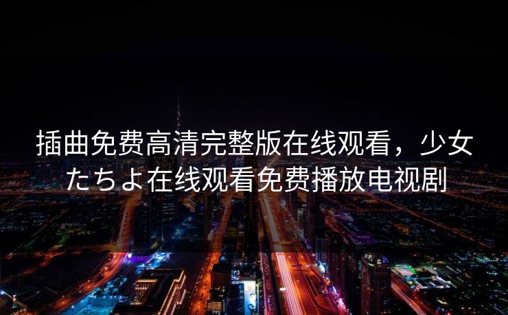 插曲免费高清完整版在线观看，少女たちよ在线观看免费播放电视剧