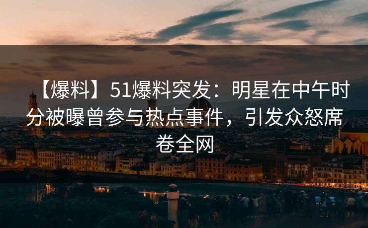 【爆料】51爆料突发：明星在中午时分被曝曾参与热点事件，引发众怒席卷全网