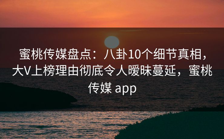 蜜桃传媒盘点：八卦10个细节真相，大V上榜理由彻底令人暧昧蔓延，蜜桃传媒 app