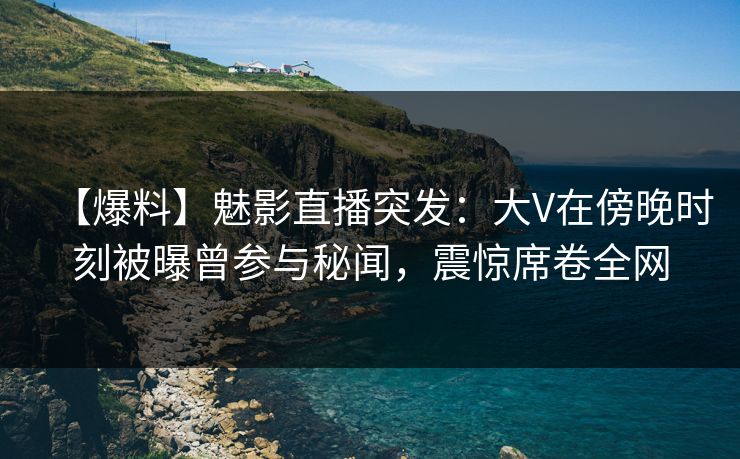 【爆料】魅影直播突发：大V在傍晚时刻被曝曾参与秘闻，震惊席卷全网