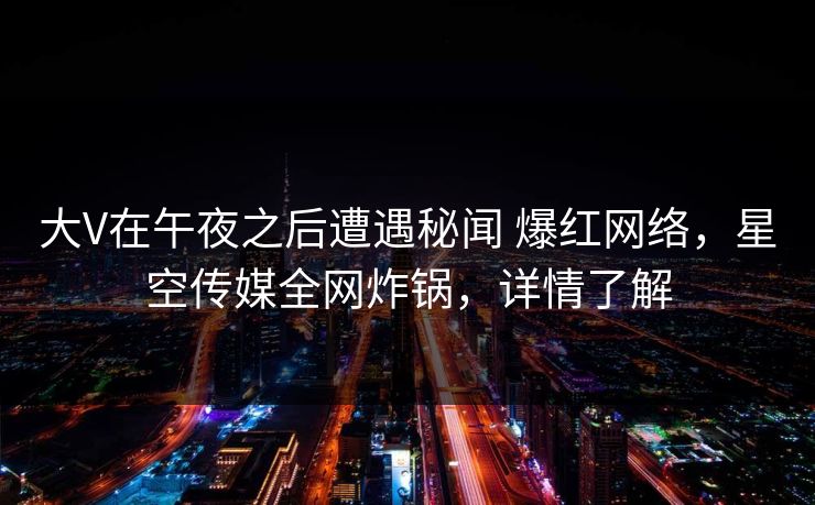大V在午夜之后遭遇秘闻 爆红网络，星空传媒全网炸锅，详情了解