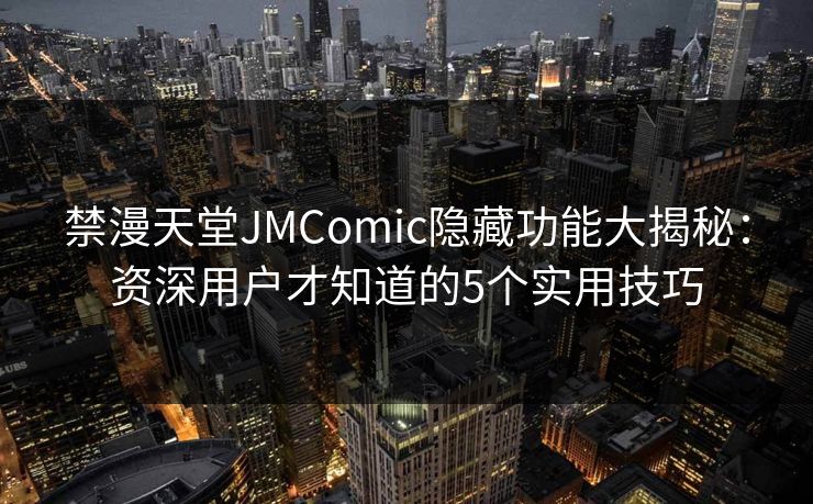 禁漫天堂JMComic隐藏功能大揭秘：资深用户才知道的5个实用技巧