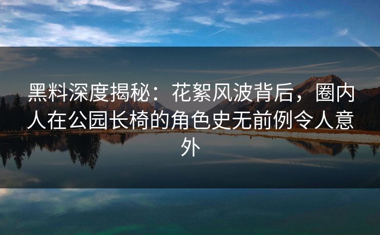 黑料深度揭秘:花絮风波背后,圈内人在公园长椅的角色史无前例令人意外 黑料深度揭秘:花絮风波背后,圈内人在公园长椅的角色史无前例令人意外