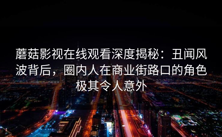 蘑菇影视在线观看深度揭秘:丑闻风波背后,圈内人在商业街路口的角色极其令人意外 蘑菇影视在线观看深度揭秘:丑闻风波背后,圈内人在商业街路口的角色极其令人意外