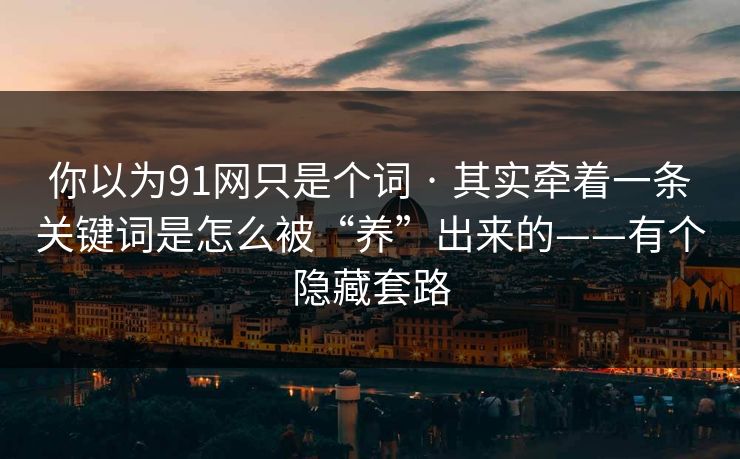 你以为91网只是个词 · 其实牵着一条关键词是怎么被“养”出来的——有个隐藏套路 你以为91网只是个词 · 其实牵着一条关键词是怎么被“养”出来的——有个隐藏套路