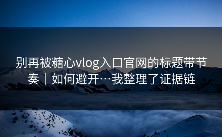 别再被糖心vlog入口官网的标题带节奏｜如何避开…我整理了证据链