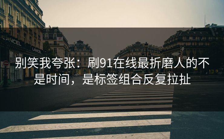 别笑我夸张:刷91在线最折磨人的不是时间,是标签组合反复拉扯 别笑我夸张:刷91在线最折磨人的不是时间,是标签组合反复拉扯