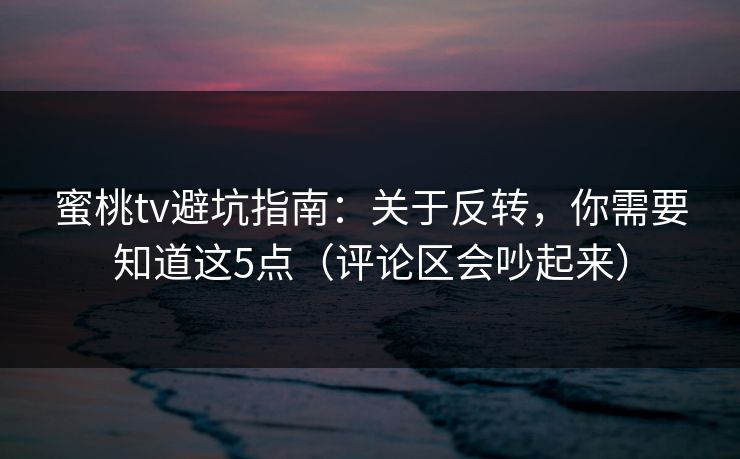 蜜桃tv避坑指南:关于反转,你需要知道这5点(评论区会吵起来) 蜜桃tv避坑指南:关于反转,你需要知道这5点(评论区会吵起来)