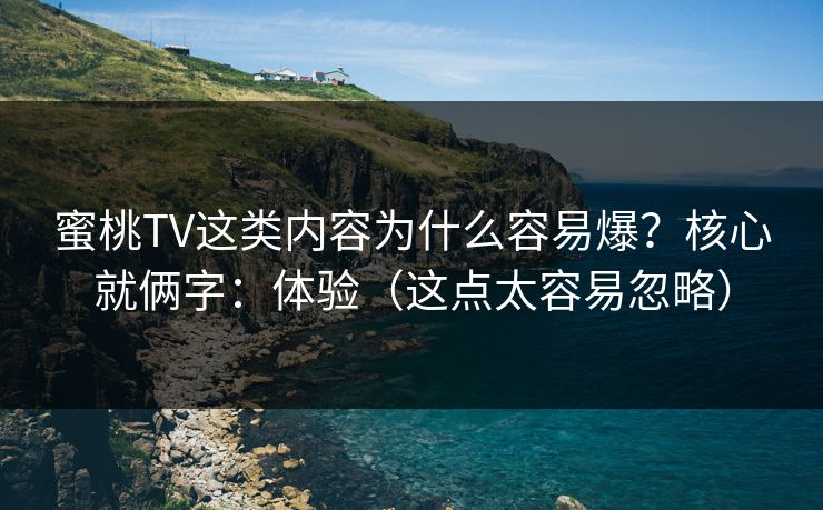 蜜桃TV这类内容为什么容易爆?核心就俩字:体验(这点太容易忽略) 蜜桃TV这类内容为什么容易爆?核心就俩字:体验(这点太容易忽略)