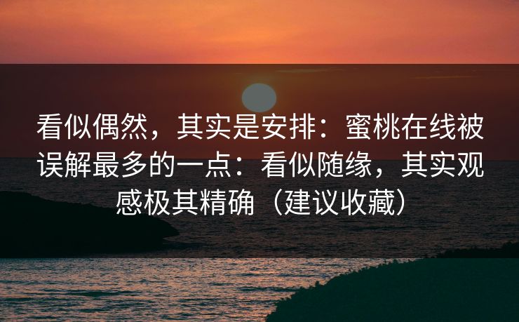 看似偶然,其实是安排:蜜桃在线被误解最多的一点:看似随缘,其实观感极其精确(建议收藏) 看似偶然,其实是安排:蜜桃在线被误解最多的一点:看似随缘,其实观感极其精确(建议收藏)