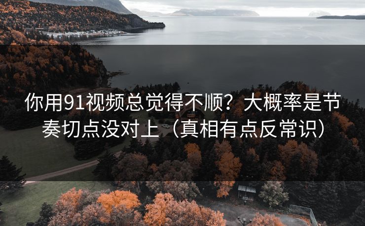 你用91视频总觉得不顺?大概率是节奏切点没对上(真相有点反常识) 你用91视频总觉得不顺?大概率是节奏切点没对上(真相有点反常识)