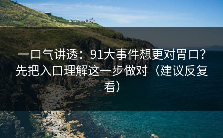 一口气讲透：91大事件想更对胃口？先把入口理解这一步做对（建议反复看）