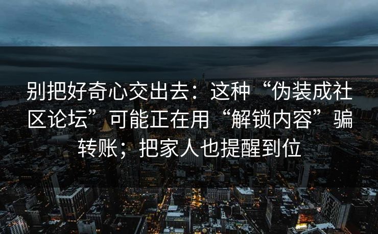 别把好奇心交出去：这种“伪装成社区论坛”可能正在用“解锁内容”骗转账；把家人也提醒到位