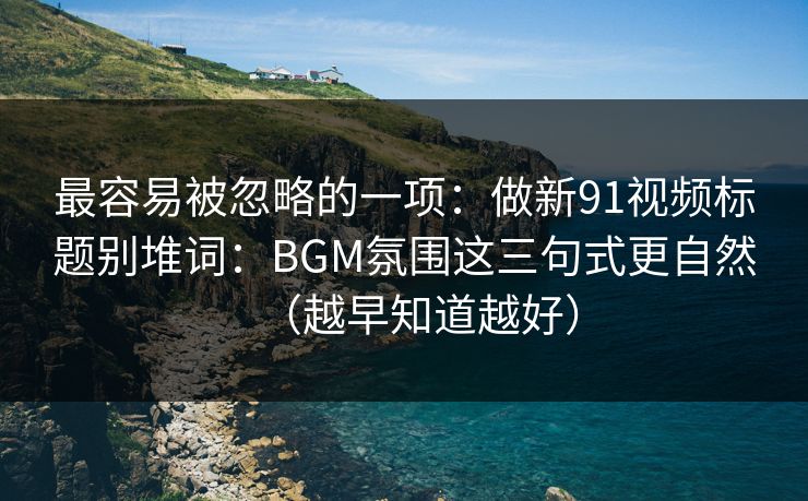 最容易被忽略的一项:做新91视频标题别堆词:BGM氛围这三句式更自然(越早知道越好) 最容易被忽略的一项:做新91视频标题别堆词:BGM氛围这三句式更自然(越早知道越好)