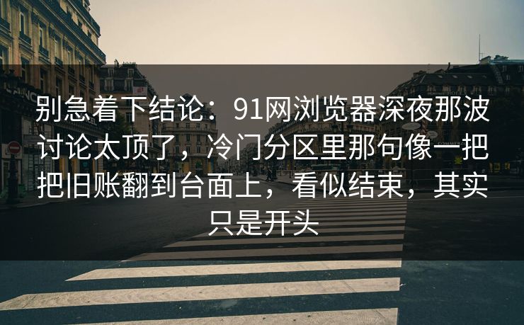 别急着下结论:91网浏览器深夜那波讨论太顶了,冷门分区里那句像一把把旧账翻到台面上,看似结束,其实只是开头 别急着下结论:91网浏览器深夜那波讨论太顶了,冷门分区里那句像一把把旧账翻到台面上,看似结束,其实只是开头