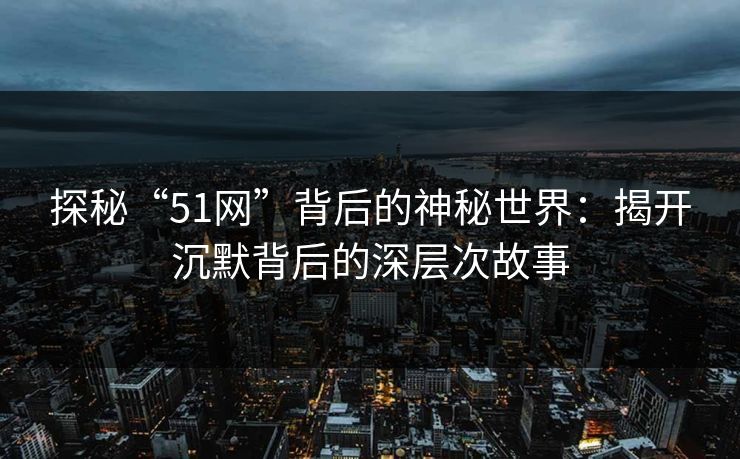 探秘“51网”背后的神秘世界:揭开沉默背后的深层次故事 探秘“51网”背后的神秘世界:揭开沉默背后的深层次故事