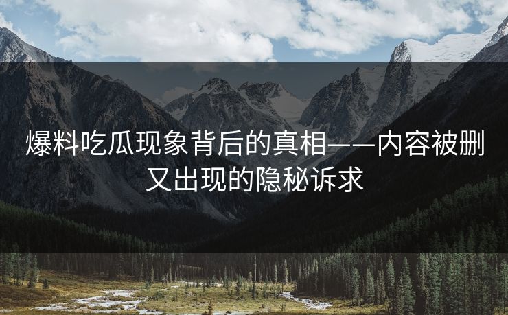 爆料吃瓜现象背后的真相——内容被删又出现的隐秘诉求 爆料吃瓜现象背后的真相——内容被删又出现的隐秘诉求